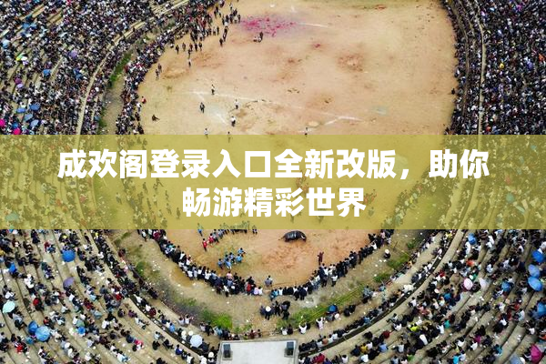 成欢阁登录入口全新改版，助你畅游精彩世界