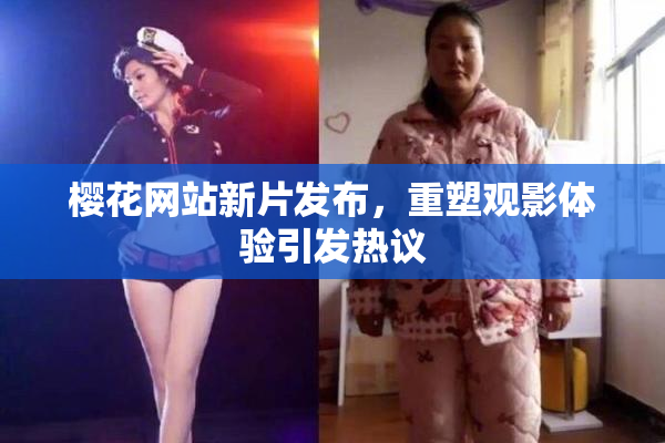 樱花网站新片发布，重塑观影体验引发热议