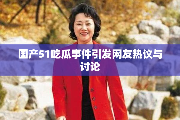 国产51吃瓜事件引发网友热议与讨论