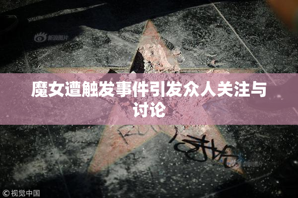 魔女遭触发事件引发众人关注与讨论