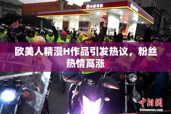 欧美人精漫H作品引发热议，粉丝热情高涨