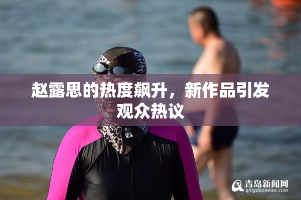 赵露思的热度飙升，新作品引发观众热议