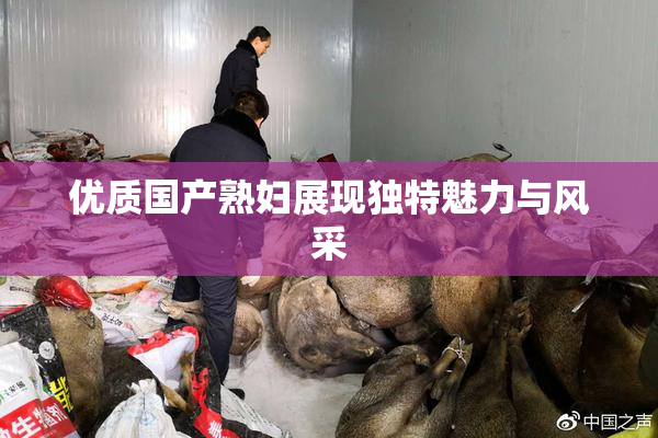 优质国产熟妇展现独特魅力与风采