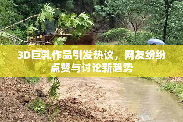 3D巨乳作品引发热议，网友纷纷点赞与讨论新趋势