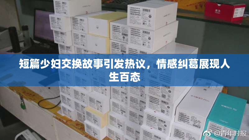 短篇少妇交换故事引发热议，情感纠葛展现人生百态