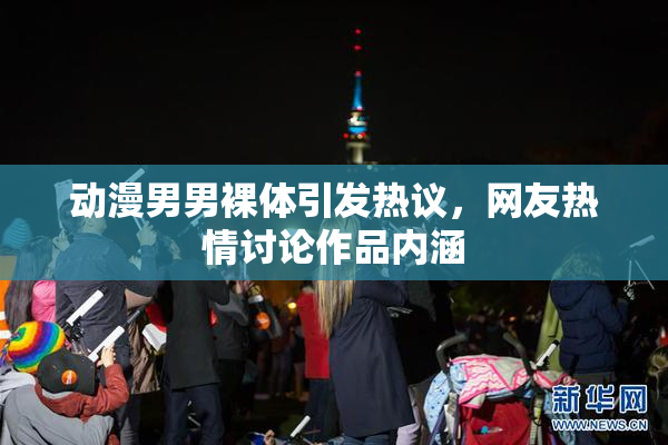 动漫男男裸体引发热议，网友热情讨论作品内涵