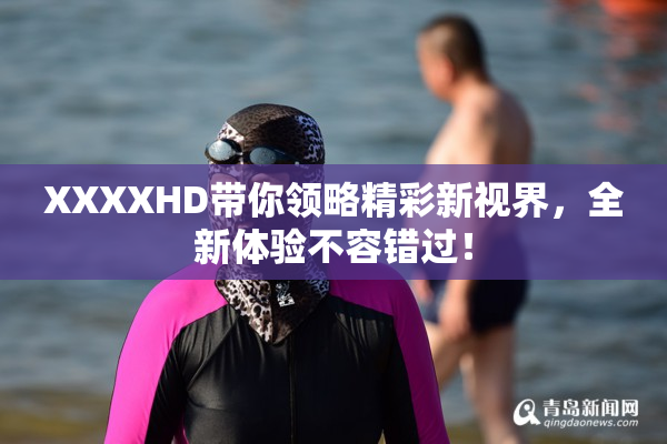 XXXXHD带你领略精彩新视界，全新体验不容错过！