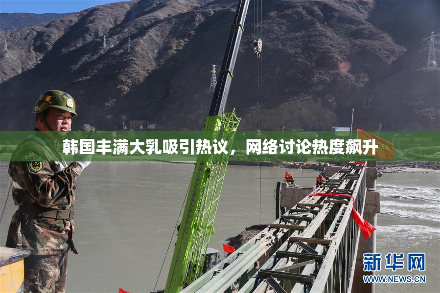 韩国丰满大乳吸引热议，网络讨论热度飙升