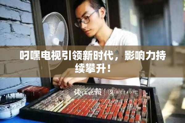 叼嘿电视引领新时代，影响力持续攀升！