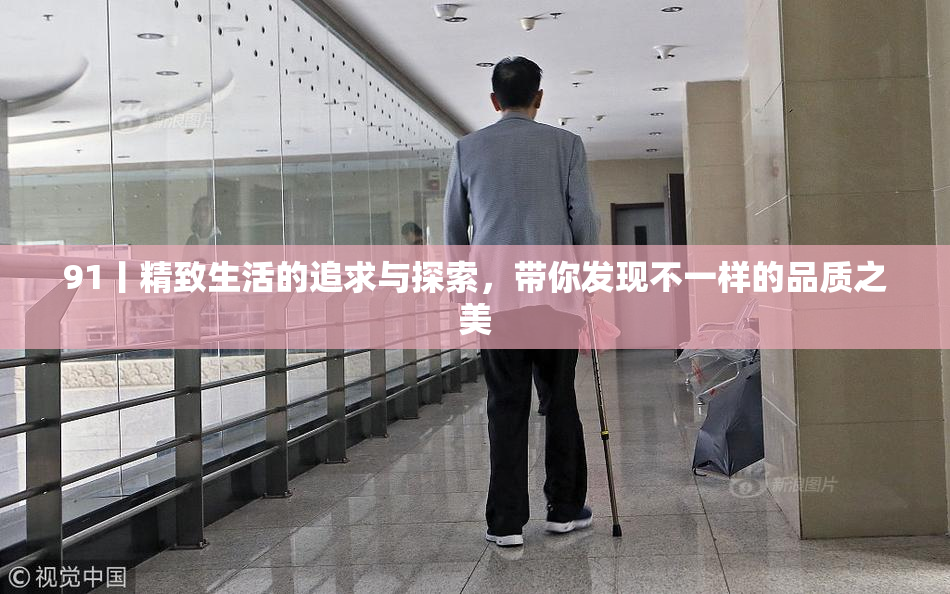 91丨精致生活的追求与探索，带你发现不一样的品质之美