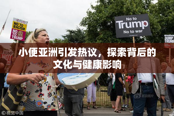小便亚洲引发热议，探索背后的文化与健康影响