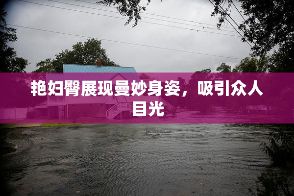 艳妇臀展现曼妙身姿，吸引众人目光