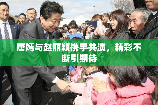 唐嫣与赵丽颖携手共演，精彩不断引期待