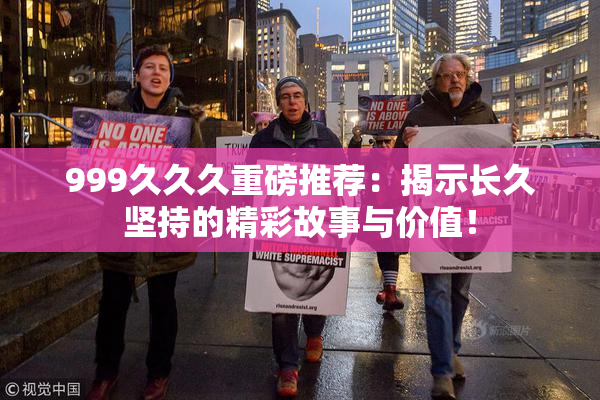 999久久久重磅推荐：揭示长久坚持的精彩故事与价值！