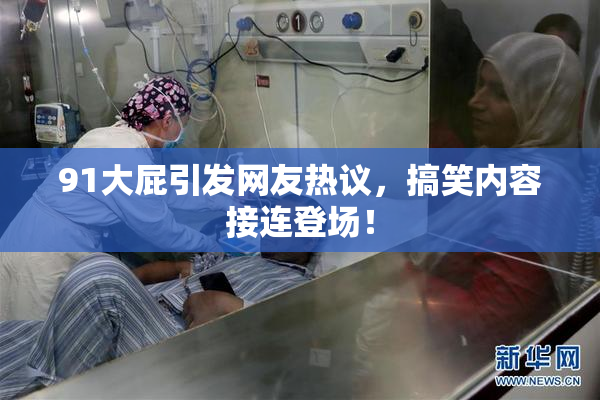 91大屁引发网友热议，搞笑内容接连登场！