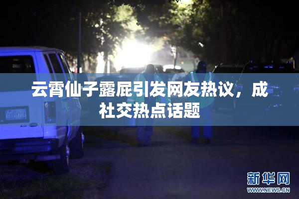 云霄仙子露屁引发网友热议，成社交热点话题