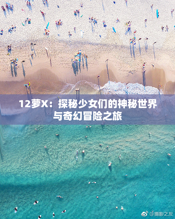 12萝X：探秘少女们的神秘世界与奇幻冒险之旅