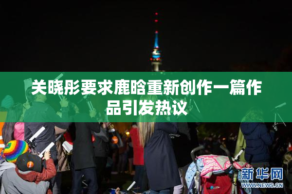 关晓彤要求鹿晗重新创作一篇作品引发热议