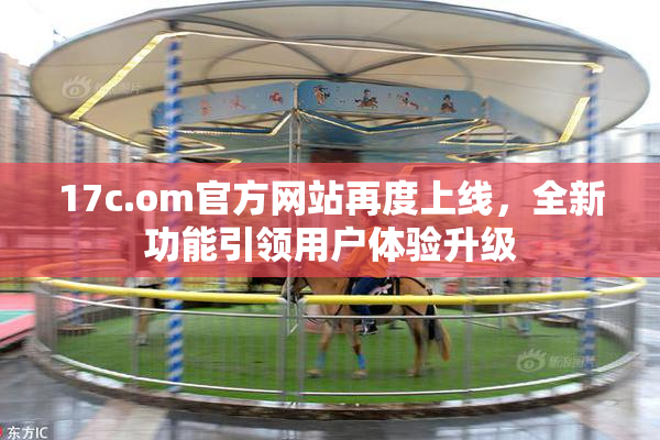 17c.om官方网站再度上线，全新功能引领用户体验升级