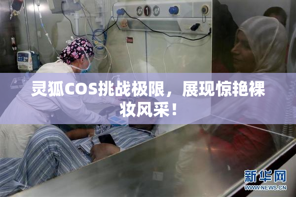 灵狐COS挑战极限，展现惊艳裸妆风采！
