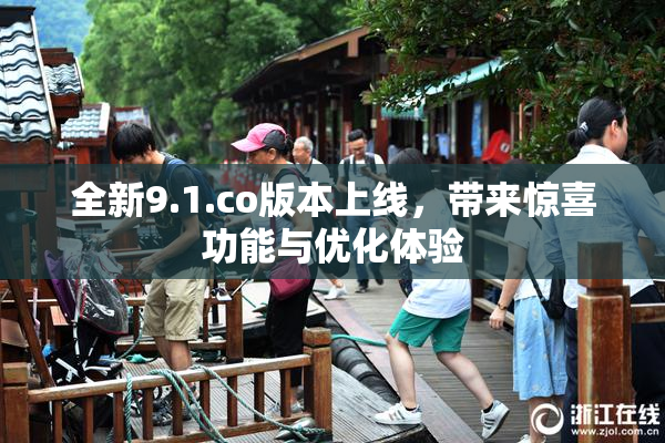 全新9.1.co版本上线，带来惊喜功能与优化体验