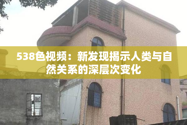 538色视频：新发现揭示人类与自然关系的深层次变化