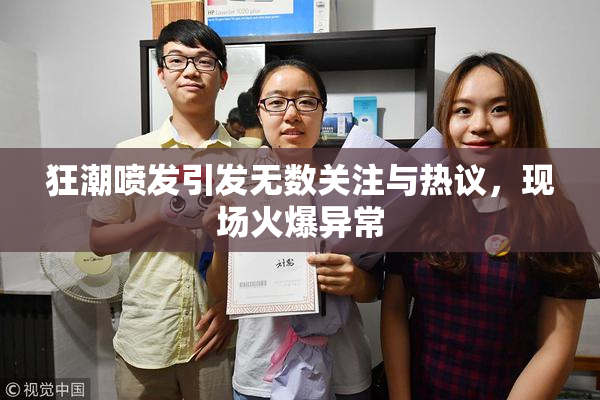 狂潮喷发引发无数关注与热议，现场火爆异常