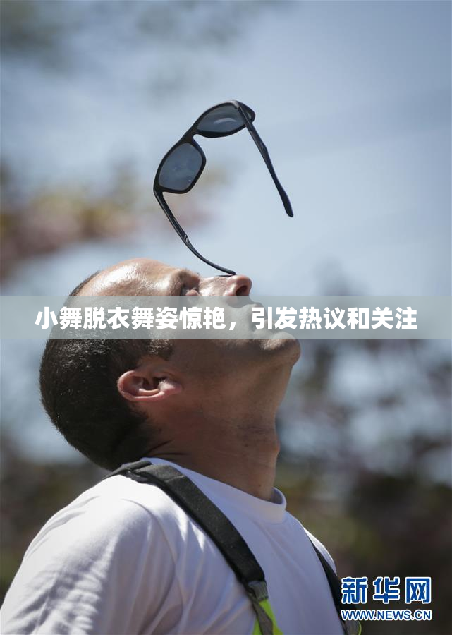 小舞脱衣舞姿惊艳，引发热议和关注