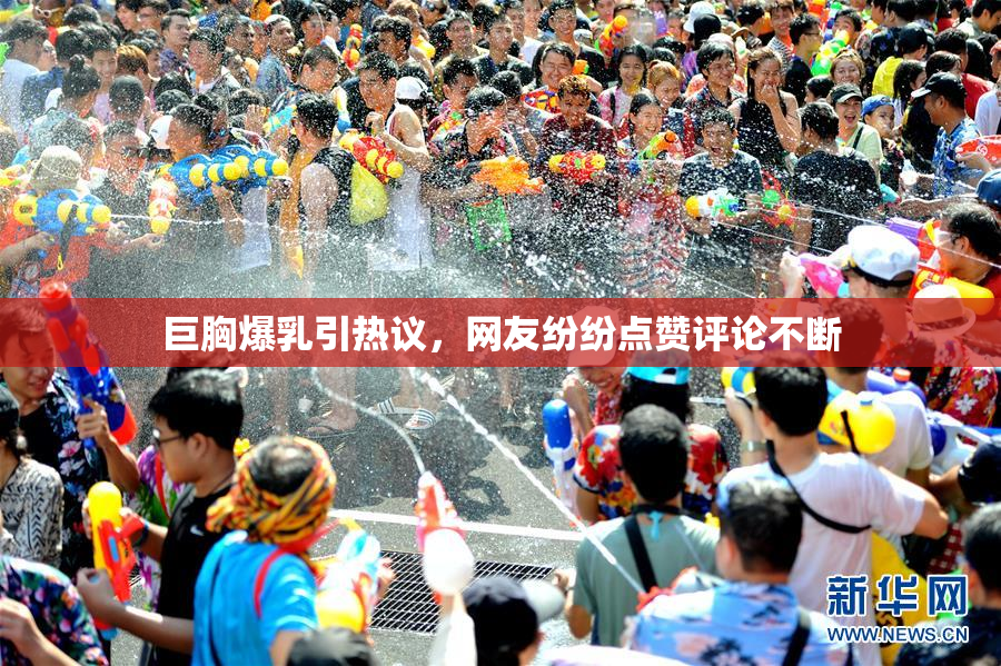 巨胸爆乳引热议，网友纷纷点赞评论不断