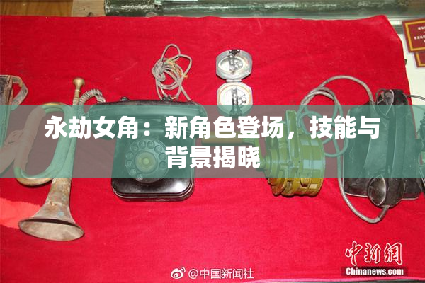 永劫女角：新角色登场，技能与背景揭晓