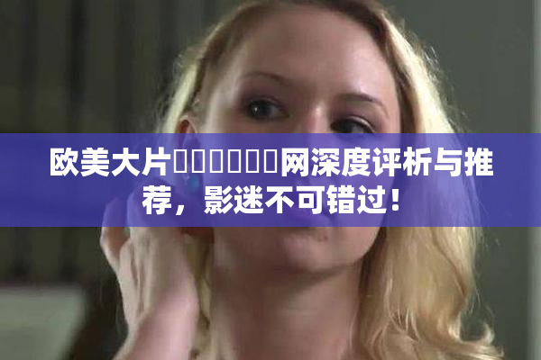 欧美大片❌‌❌‌❌‌网深度评析与推荐，影迷不可错过！