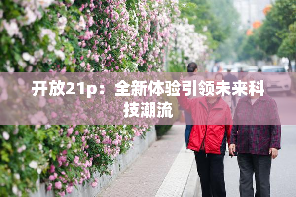 开放21p：全新体验引领未来科技潮流