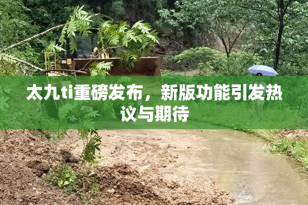 太九ti重磅发布，新版功能引发热议与期待