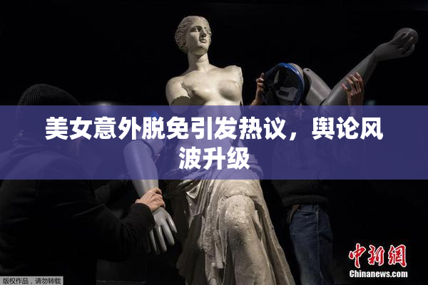 美女意外脱免引发热议，舆论风波升级