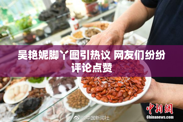 吴艳妮脚丫图引热议 网友们纷纷评论点赞