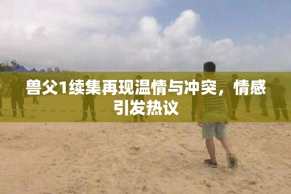 兽父1续集再现温情与冲突，情感引发热议