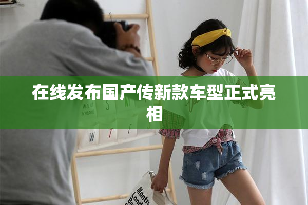 在线发布国产传新款车型正式亮相