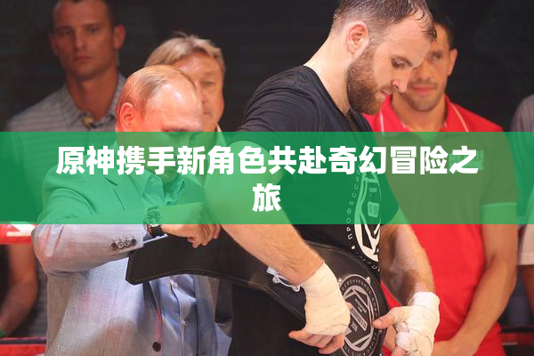 原神携手新角色共赴奇幻冒险之旅
