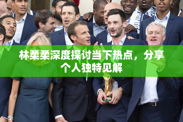 林柔柔深度探讨当下热点，分享个人独特见解
