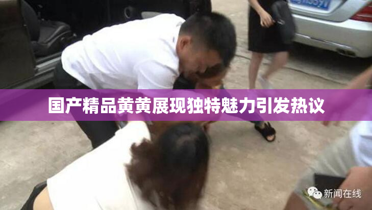 国产精品黄黄展现独特魅力引发热议