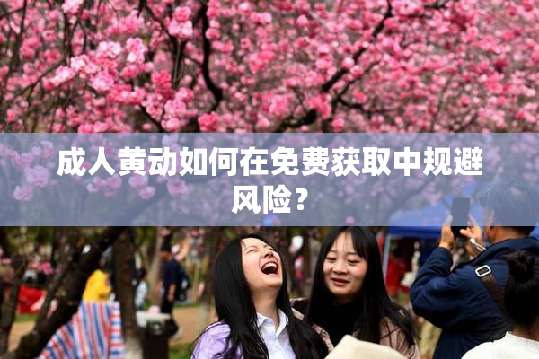 成人黄动如何在免费获取中规避风险？