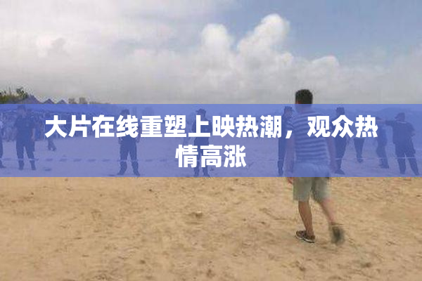 大片在线重塑上映热潮，观众热情高涨