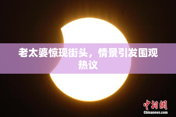 老太婆惊现街头，情景引发围观热议