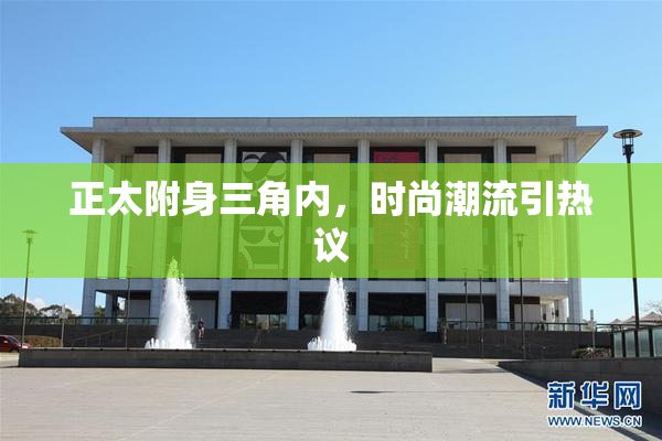 正太附身三角内，时尚潮流引热议