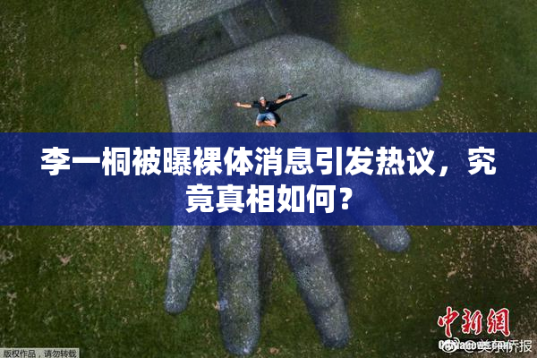 李一桐被曝裸体消息引发热议，究竟真相如何？