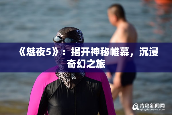 《魅夜5》：揭开神秘帷幕，沉浸奇幻之旅