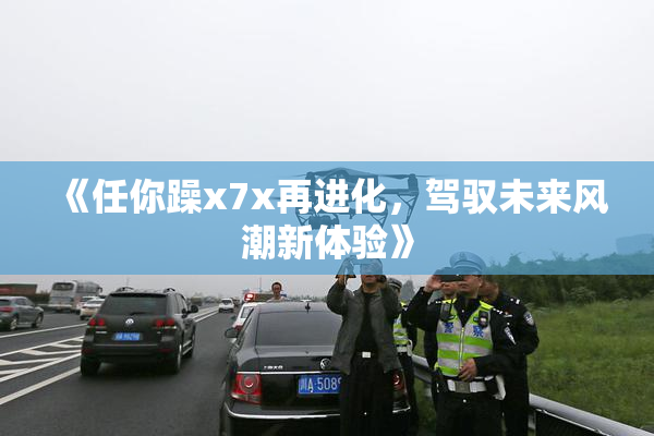 《任你躁x7x再进化，驾驭未来风潮新体验》