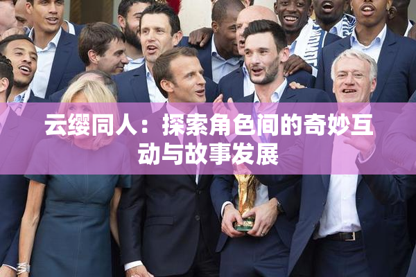 云缨同人：探索角色间的奇妙互动与故事发展