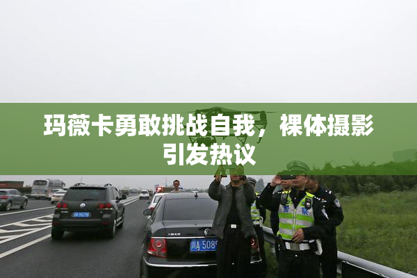 玛薇卡勇敢挑战自我，裸体摄影引发热议