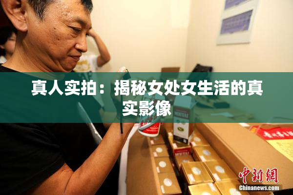 真人实拍：揭秘女处女生活的真实影像
